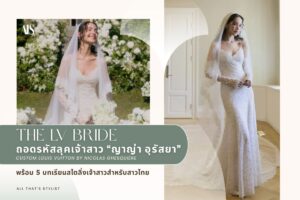 THE LV BRIDE ถอดรหัสชุดแต่งงาน ญาญ่า อุรัสยา สั่งตัดพิเศษจาก Louis Vuitton โดย Nicolas Ghesquière พร้อม 5 บทเรียนสไตล์เจ้าสาวสำหรับสาวไทย